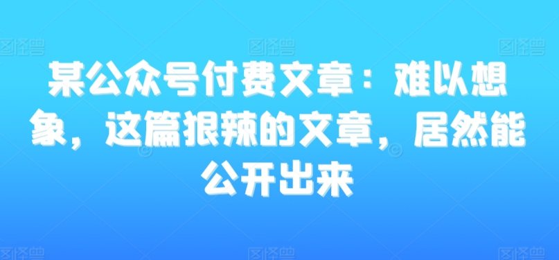 某公众号付费文章：难以想象，这篇狠辣的文章，居然能公开出来-AI学习资源网