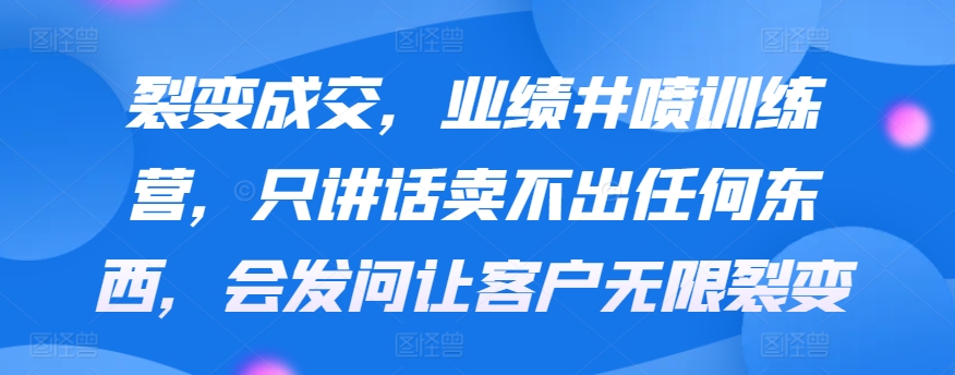 裂变成交，业绩井喷训练营，只讲话卖不出任何东西，会发问让客户无限裂变-AI学习资源网