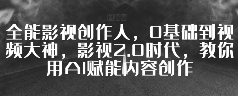 全能影视创作人，0基础到视频大神，影视2.0时代，教你用AI赋能内容创作-AI学习资源网