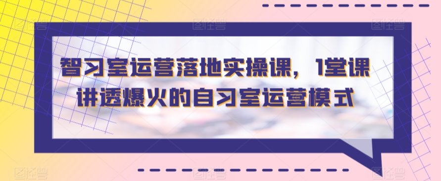 智习室运营落地实操课，1堂课讲透爆火的自习室运营模式-AI学习资源网