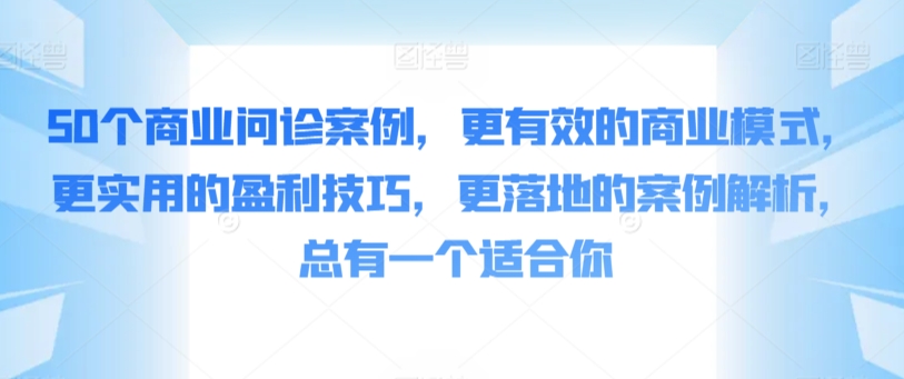 50个商业问诊案例，更有效的商业模式，更实用的盈利技巧，更落地的案例解析，总有一个适合你-AI学习资源网