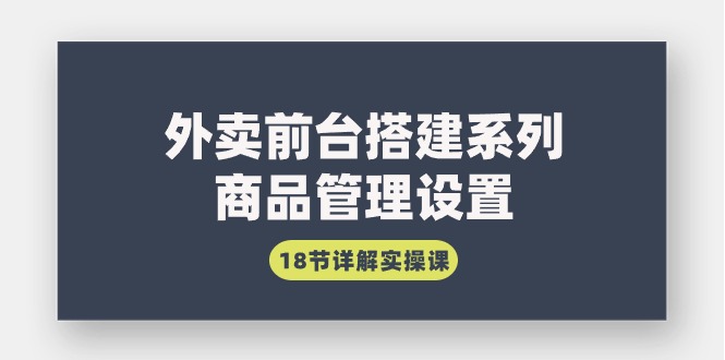 外卖前台搭建系列｜商品管理设置，18节详解实操课-AI学习资源网