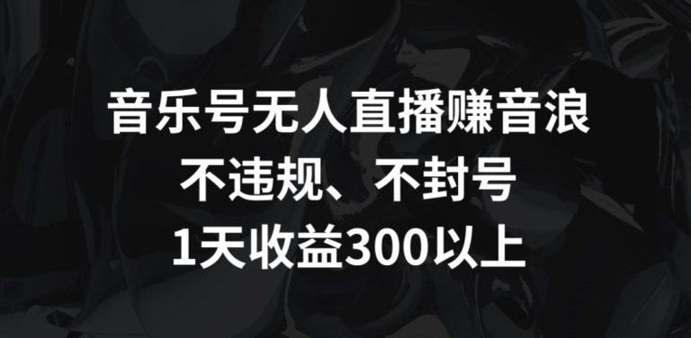 音乐号无人直播赚音浪，不违规、不封号，1天收益300+-AI学习资源网