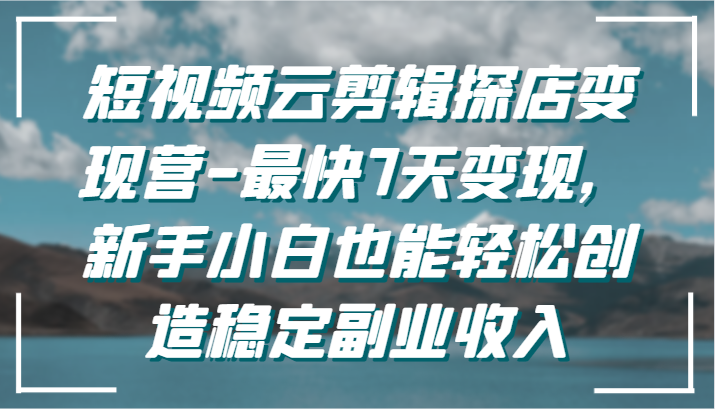 短视频云剪辑探店变现营-最快7天变现，新手小白也能轻松创造稳定副业收入-AI学习资源网