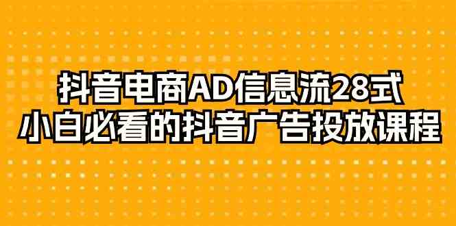 抖音电商AD信息流28式，小白必看的抖音广告投放课程（29节课）-AI学习资源网