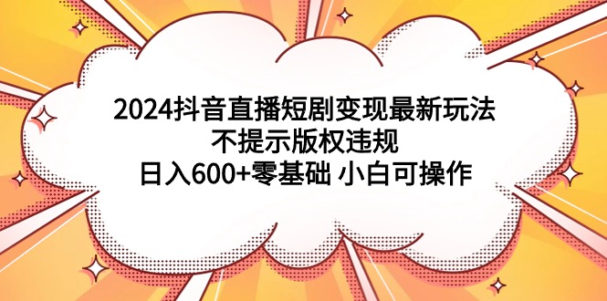 2024抖音直播短剧变现最新玩法，不提示版权违规 日入600+零基础 小白可操作-AI学习资源网