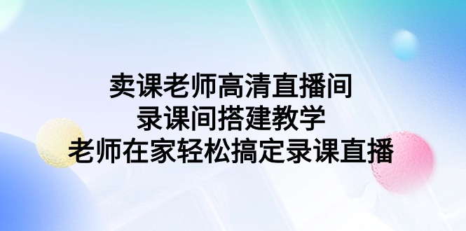 卖课老师高清直播间 录课间搭建教学，老师在家轻松搞定录课直播-AI学习资源网