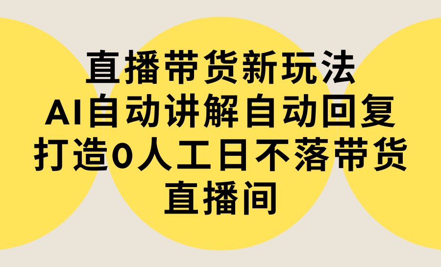 直播带货新玩法，AI自动讲解自动回复 打造0人工日不落带货直播间-教程+软件-AI学习资源网