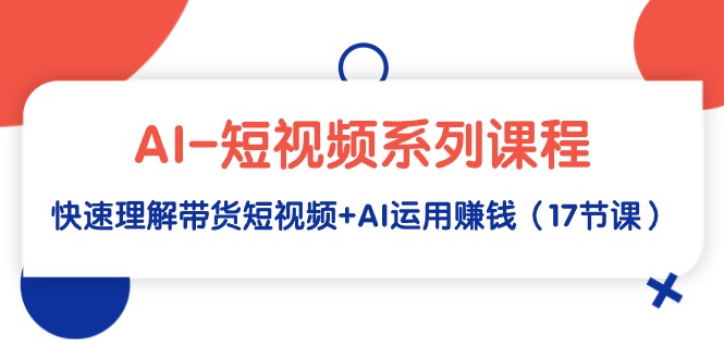 AI-短视频系列课程，快速理解带货短视频+AI运用赚钱（17节课）-AI学习资源网