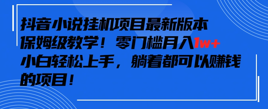 抖音最新小说挂机项目，保姆级教学，零成本月入1w+，小白轻松上手-AI学习资源网