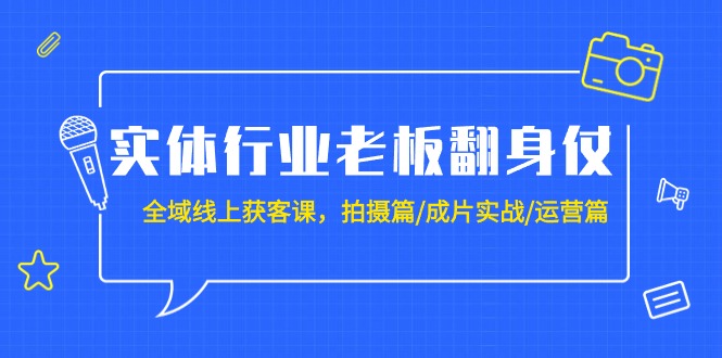 实体行业老板翻身仗：全域-线上获客课，拍摄篇/成片实战/运营篇（20节课）-AI学习资源网