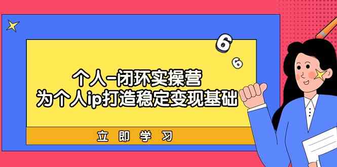 个人闭环实操营：个人ip打造稳定变现基础，带你落地个人的商业变现课-AI学习资源网