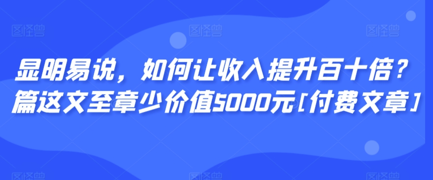 显明易说，如何让收入提升百十倍？‮篇这‬文‮至章‬少价值5000元[付费文章]-AI学习资源网