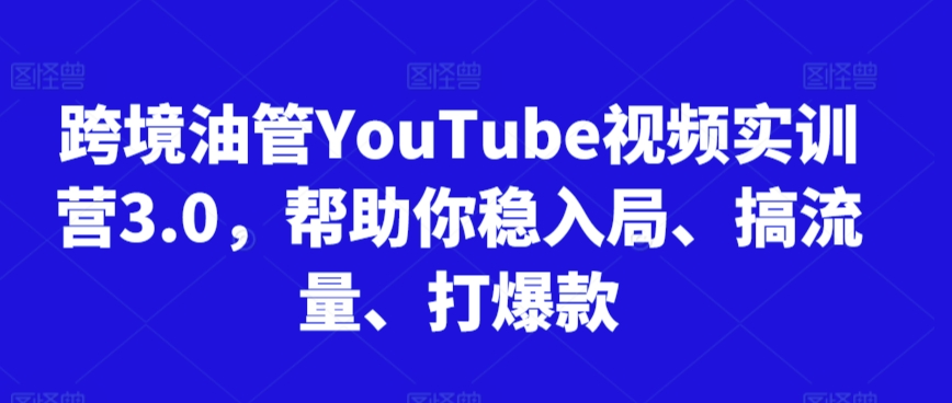 跨境油管YouTube视频实训营3.0，帮助你稳入局、搞流量、打爆款-AI学习资源网