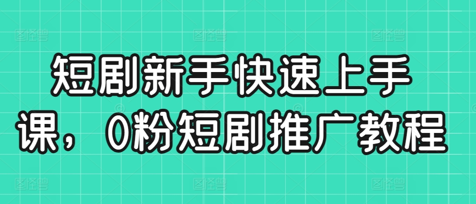 短剧新手快速上手课，0粉短剧推广教程-AI学习资源网