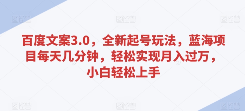 百度文案3.0，全新起号玩法，蓝海项目每天几分钟，轻松实现月入过万，小白轻松上手-AI学习资源网