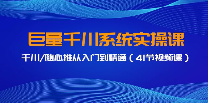 巨量千川系统实操课，千川/随心推从入门到精通（41节视频课）-AI学习资源网