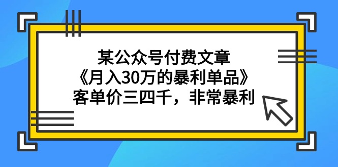 某公众号付费文章《月入30万的暴利单品》客单价三四千，非常暴利-AI学习资源网