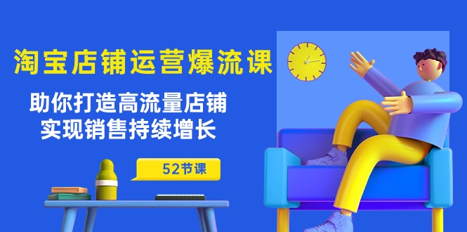 淘宝店铺运营爆流课：助你打造高流量店铺，实现销售持续增长（52节课）-AI学习资源网