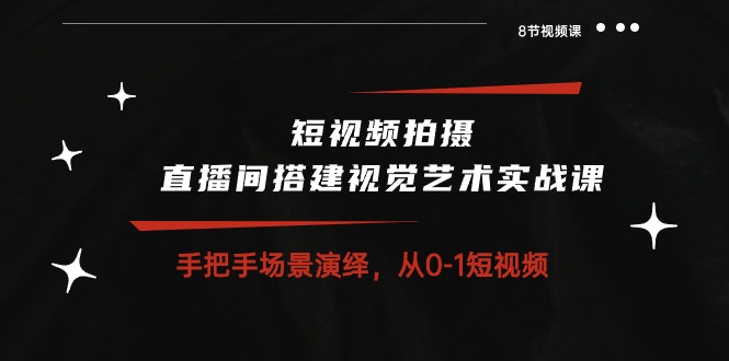 短视频拍摄+直播间搭建视觉艺术实战课：手把手场景演绎 从01短视频8节课-AI学习资源网