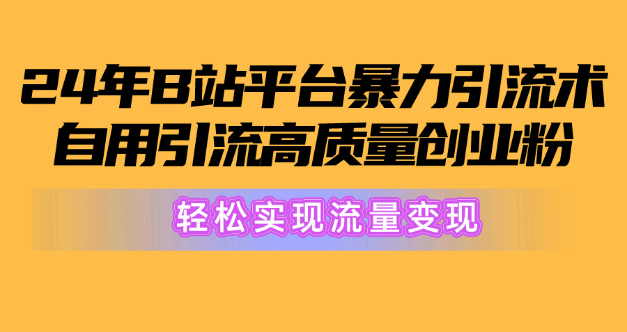 2024年B站平台暴力引流术，自用引流高质量创业粉，轻松实现流量变现！-AI学习资源网