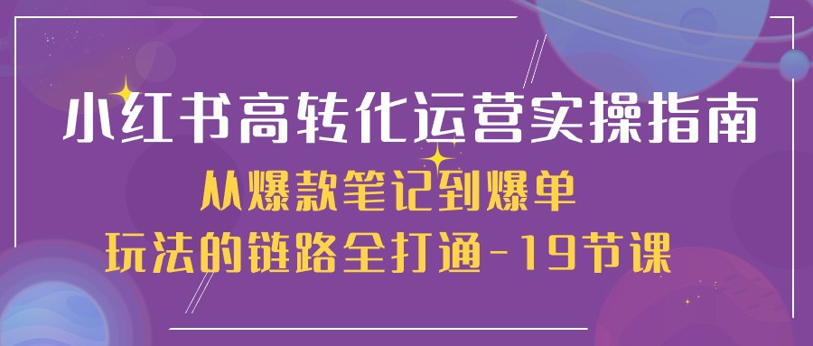 小红书高转化运营 实操指南，从爆款笔记到爆单玩法的链路全打通19节课-AI学习资源网