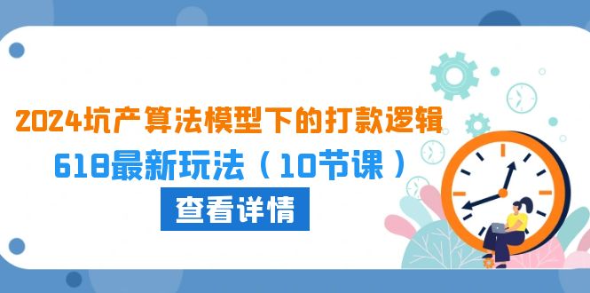 2024坑产算法 模型下的打款逻辑：618最新玩法（10节课）-AI学习资源网