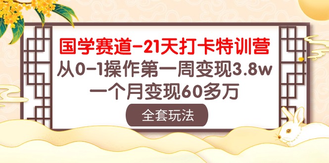 国学 赛道21天打卡特训营：从01操作第一周变现3.8w，一个月变现60多万-AI学习资源网