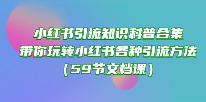 小红书引流知识科普合集，带你玩转小红书各种引流方法（59节文档课）-AI学习资源网