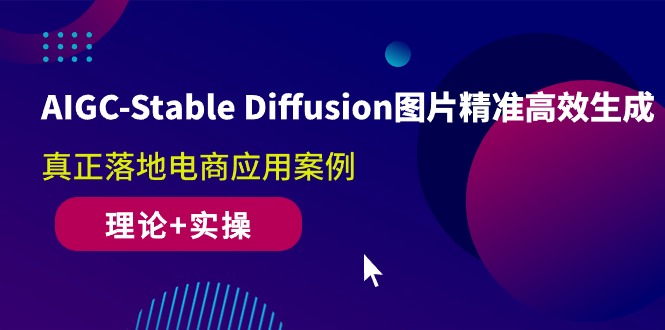 AIGC Stable Diffusion图片精准高效生成 真正落地电商应用案例(理论+实操)-AI学习资源网