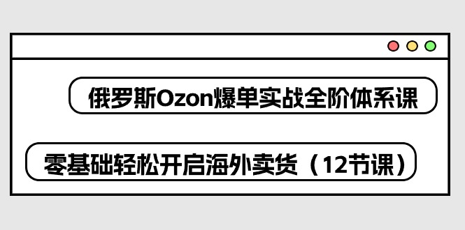 俄罗斯 Ozon爆单实战全阶体系课，零基础轻松开启海外卖货（12节课）-AI学习资源网