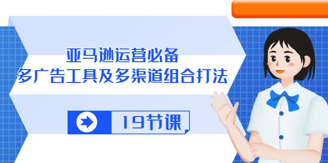 亚马逊 运营必备，多广告 工具及多渠道组合打法（19节课）-AI学习资源网