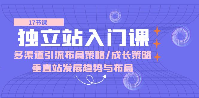 独立站 入门课：多渠道 引流布局策略/成长策略/垂直站发展趋势与布局-AI学习资源网