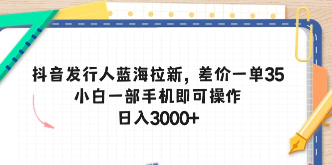 抖音发行人蓝海拉新，差价一单35，小白一部手机即可操作，日入3000+-AI学习资源网