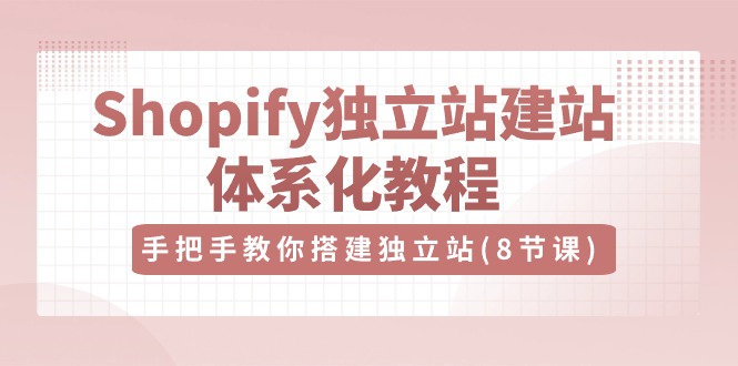 Shopify独立站建站体系化教程，手把手教你搭建独立站（8节视频课）-AI学习资源网