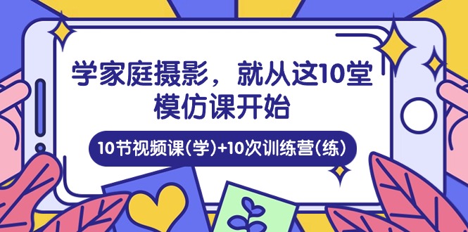 学家庭 摄影，就从这10堂模仿课开始 ，10节视频课(学)+10次训练营(练)-AI学习资源网