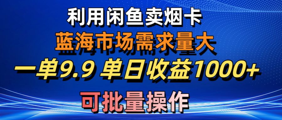 利用咸鱼卖烟卡，蓝海市场需求量大，一单9.9单日收益1000+，可批量操作-AI学习资源网