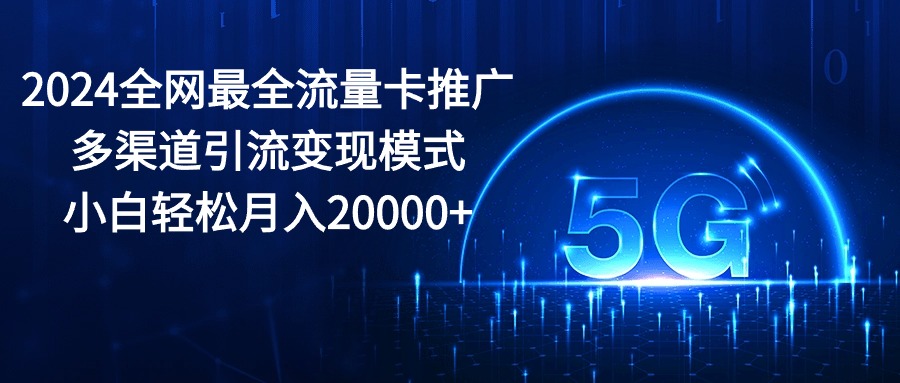 2024全网最全流量卡推广多渠道引流变现模式，小白轻松月入20000+-AI学习资源网