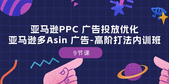 亚马逊PPC 广告投放优化：亚马逊多Asin 广告高阶打法内训班9节课-AI学习资源网