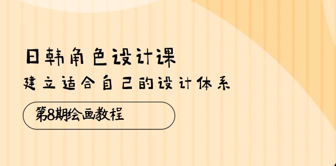 日韩 角色设计课：第8期绘画教程，建立适合自己的设计体系（38节课）-AI学习资源网