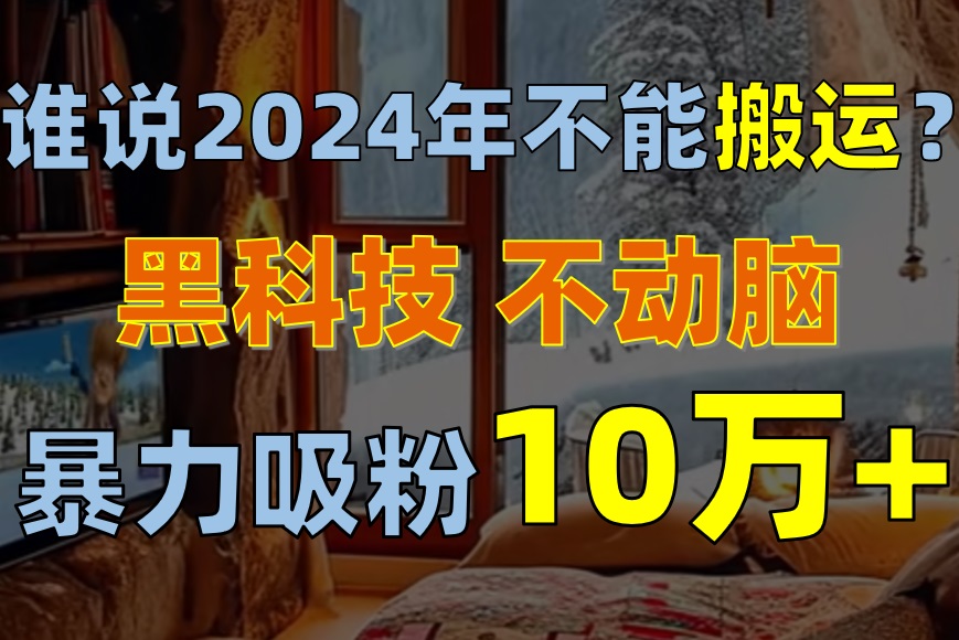 谁说2024年不能搬运？只动手不动脑，自媒体平台单月暴力涨粉10000+-AI学习资源网