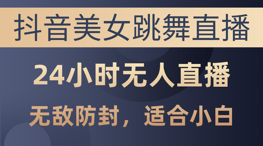 抖音美女跳舞直播，日入3000+，24小时无人直播，无敌防封技术，小白最…-AI学习资源网