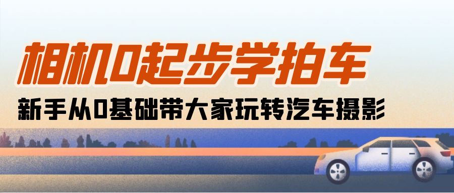 相机0起步学拍车：新手从0基础带大家玩转汽车摄影（18节课）-AI学习资源网