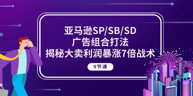 亚马逊SP/SB/SD广告组合打法，揭秘大卖利润暴涨7倍战术 (9节课)-AI学习资源网