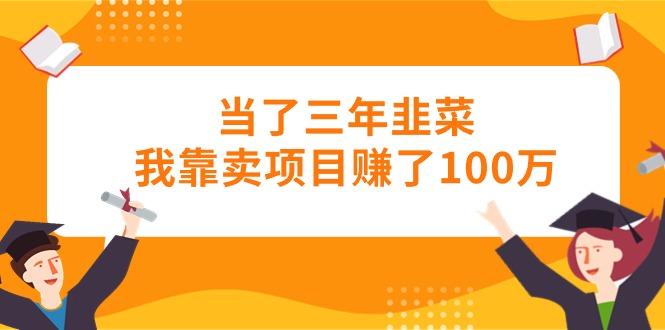 当了三年韭菜我靠卖项目赚了100万-AI学习资源网