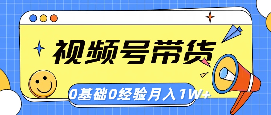 视频号轻创业带货，零基础，零经验，月入1w+-AI学习资源网