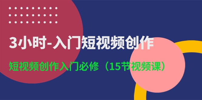 3小时入门短视频创作：短视频创作入门必修（15节视频课）-AI学习资源网