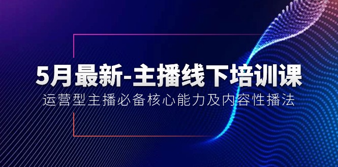 5月最新主播线下培训课【40期】：运营型主播必备核心能力及内容性播法-AI学习资源网