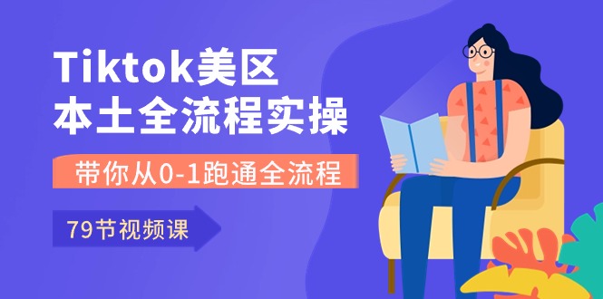 Tiktok美区本土全流程实操课，带你从01跑通全流程（79节课）-AI学习资源网