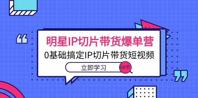 明星IP切片带货爆单营，0基础搞定IP切片带货短视频（69节课）-AI学习资源网